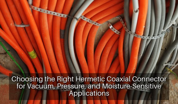 Choosing the Right Hermetic Coaxial Feedthrough Connector for Vacuum, Pressure and Moisture-Sensitive Applications