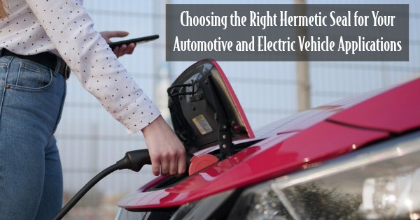 CHOOSING THE RIGHT HERMETIC SEAL FOR YOUR AUTOMOTIVE AND ELECTRIC OR HYDROGEN POWERED VEHICLE APPLICATIONS